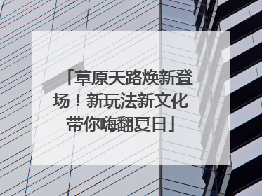 草原天路焕新登场！新玩法新文化带你嗨翻夏日