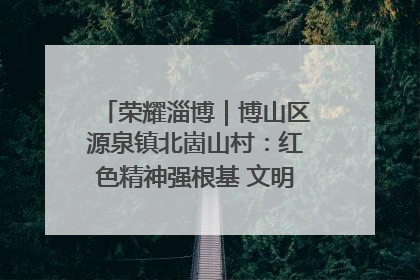 荣耀淄博｜博山区源泉镇北崮山村：红色精神强根基 文明新风润山乡