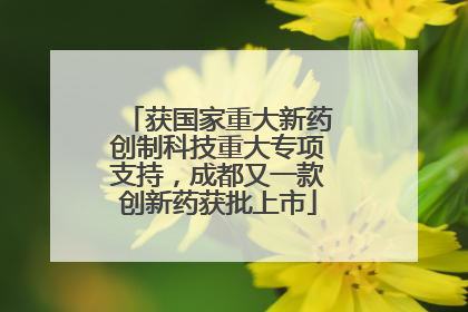 获国家重大新药创制科技重大专项支持，成都又一款创新药获批上市