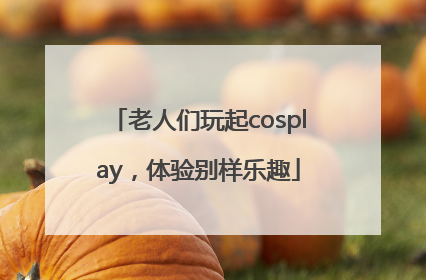 老人们玩起cosplay，体验别样乐趣