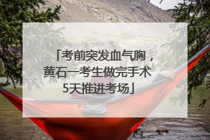 考前突发血气胸，黄石一考生做完手术5天推进考场