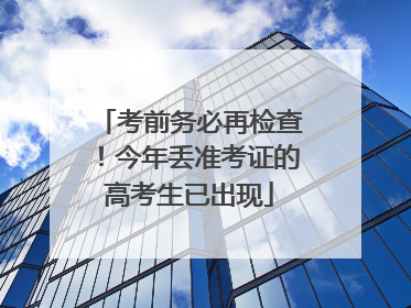 考前务必再检查！今年丢准考证的高考生已出现
