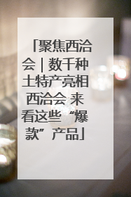 聚焦西洽会｜数千种土特产亮相西洽会 来看这些“爆款”产品