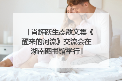 肖辉跃生态散文集《醒来的河流》交流会在湖南图书馆举行