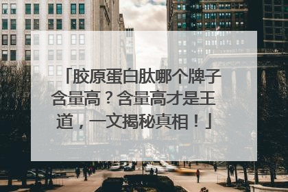 胶原蛋白肽哪个牌子含量高？含量高才是王道，一文揭秘真相！
