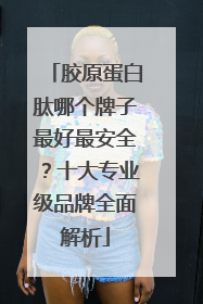 胶原蛋白肽哪个牌子最好最安全？十大专业级品牌全面解析