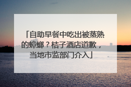 自助早餐中吃出被蒸熟的蟑螂？桔子酒店道歉，当地市监部门介入