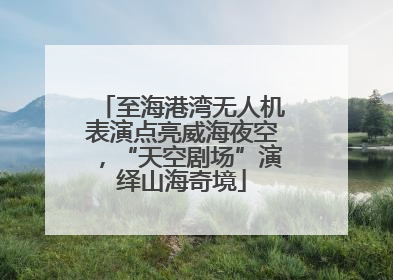 至海港湾无人机表演点亮威海夜空，“天空剧场”演绎山海奇境