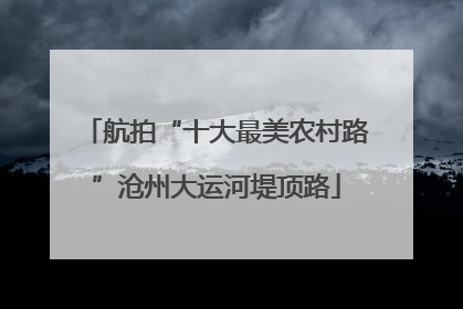 航拍“十大最美农村路”沧州大运河堤顶路