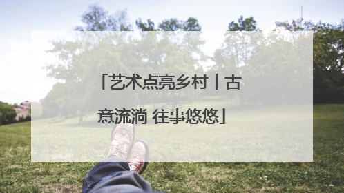 艺术点亮乡村丨古意流淌 往事悠悠