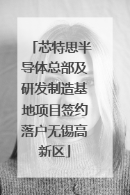 芯特思半导体总部及研发制造基地项目签约落户无锡高新区