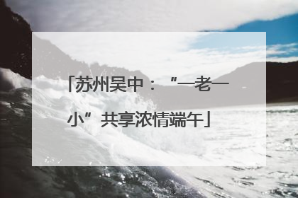 苏州吴中：“一老一小”共享浓情端午