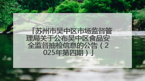 苏州市吴中区市场监督管理局关于公布吴中区食品安全监督抽检信息的公告（2025年第四期）
