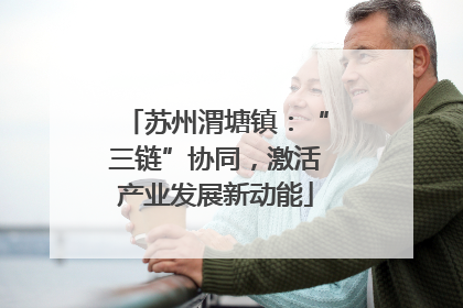 苏州渭塘镇：“三链”协同，激活产业发展新动能
