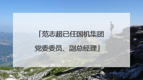 范志超已任国机集团党委委员、副总经理