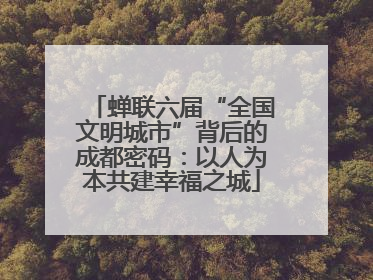 蝉联六届“全国文明城市”背后的成都密码：以人为本共建幸福之城