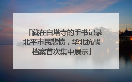 藏在白塔寺的手书记录北平市民悲愤，华北抗战档案首次集中展示