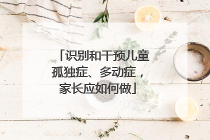 识别和干预儿童孤独症、多动症，家长应如何做