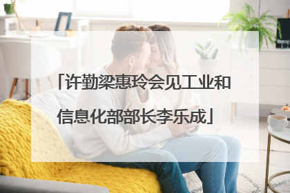 许勤梁惠玲会见工业和信息化部部长李乐成
