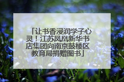 让书香浸润学子心灵！江苏凤凰新华书店集团向南京鼓楼区教育局捐赠图书