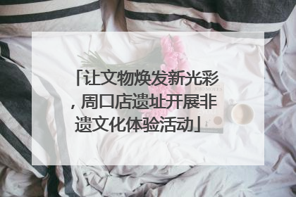 让文物焕发新光彩，周口店遗址开展非遗文化体验活动
