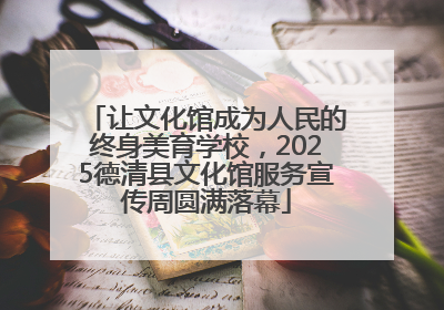 让文化馆成为人民的终身美育学校，2025德清县文化馆服务宣传周圆满落幕