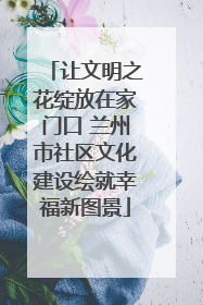 让文明之花绽放在家门口 兰州市社区文化建设绘就幸福新图景