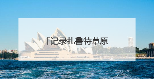 记录扎鲁特草原转场：千年游牧文化的现代传承