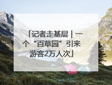 记者走基层｜一个“百草园”引来游客2万人次