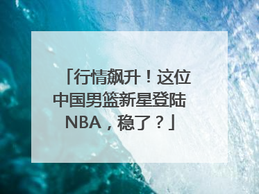 行情飙升！这位中国男篮新星登陆NBA，稳了？
