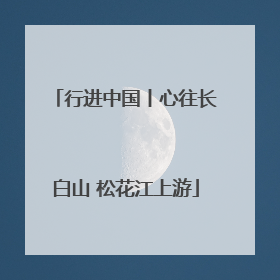 行进中国丨心往长白山 松花江上游