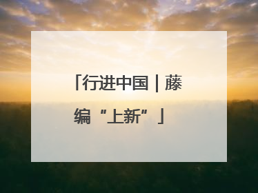 行进中国｜藤编“上新”
