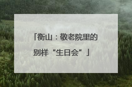 衡山：敬老院里的别样“生日会”