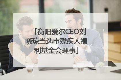 衡阳爱尔CEO刘晓琼当选市残疾人福利基金会理事