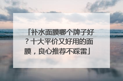 补水面膜哪个牌子好？十大平价又好用的面膜，良心推荐不踩雷