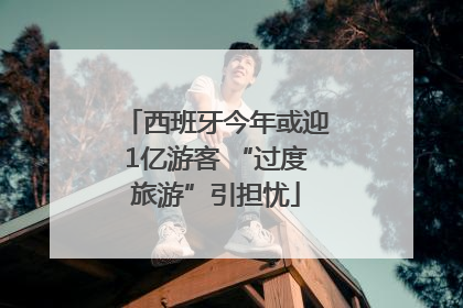 西班牙今年或迎1亿游客 “过度旅游”引担忧