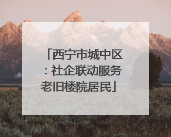 西宁市城中区：社企联动服务老旧楼院居民