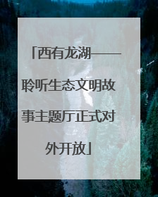 西有龙湖——聆听生态文明故事主题厅正式对外开放