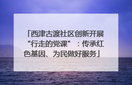 西津古渡社区创新开展“行走的党课”：传承红色基因、为民做好服务