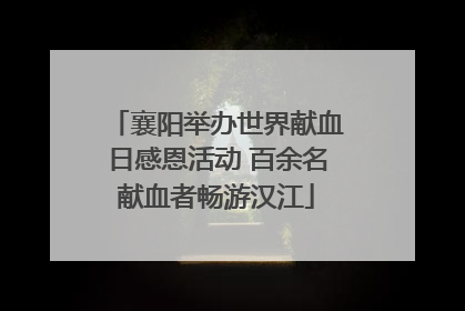 襄阳举办世界献血日感恩活动 百余名献血者畅游汉江