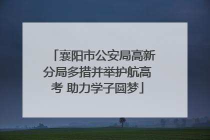 襄阳市公安局高新分局多措并举护航高考 助力学子圆梦