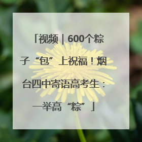 视频|600个粽子“包”上祝福!烟台四中寄语高考生:一举高“粽”
