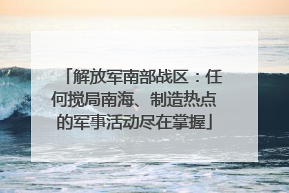 解放军南部战区：任何搅局南海、制造热点的军事活动尽在掌握
