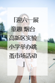 迎六一展童趣 烟台高新区实验小学举办跳蚤市场活动