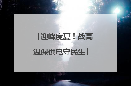 迎峰度夏！战高温保供电守民生