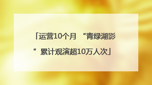 运营10个月 “青绿湖影”累计观演超10万人次