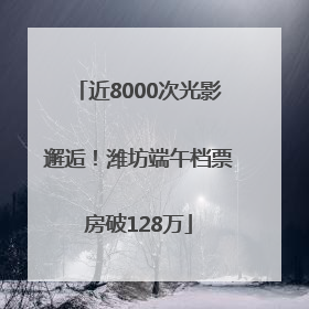 近8000次光影邂逅！潍坊端午档票房破128万