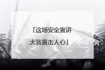 这场安全宣讲大赛直击人心