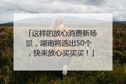 这样的放心消费新场景，湖南将选出50个，快来放心买买买！