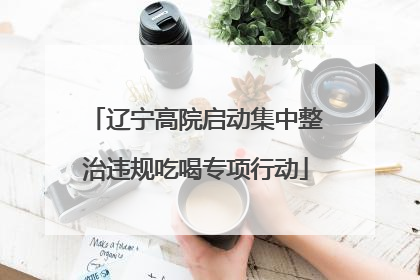 辽宁高院启动集中整治违规吃喝专项行动